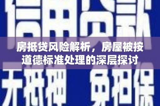 平度房抵贷风险解析，房屋被按道德标准处理的深层探讨