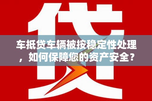 昆明车抵贷车辆被按稳定性处理，如何保障您的资产安全？