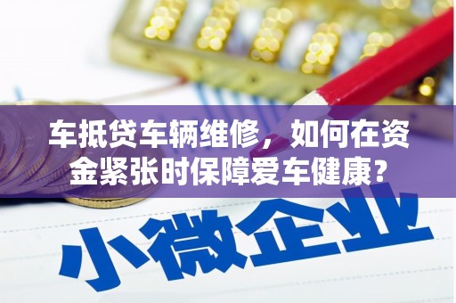 崇州车抵贷车辆维修，如何在资金紧张时保障爱车健康？
