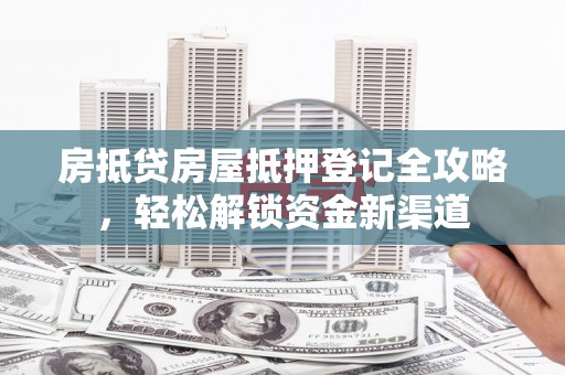 东引房抵贷房屋抵押登记全攻略，轻松解锁资金新渠道