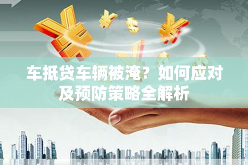崇州车抵贷车辆被淹？如何应对及预防策略全解析