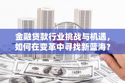 子长金融贷款行业挑战与机遇，如何在变革中寻找新蓝海？