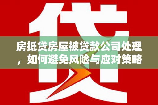 子长房抵贷房屋被贷款公司处理，如何避免风险与应对策略