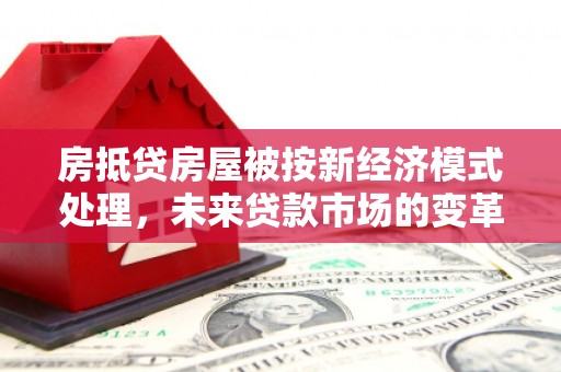 子长房抵贷房屋被按新经济模式处理，未来贷款市场的变革与机遇