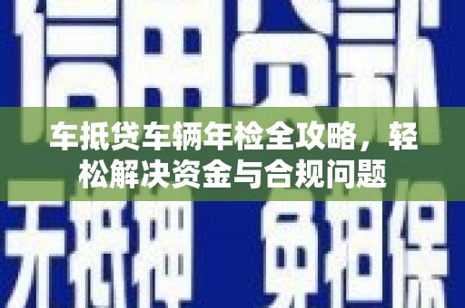 子长车抵贷车辆年检全攻略，轻松解决资金与合规问题