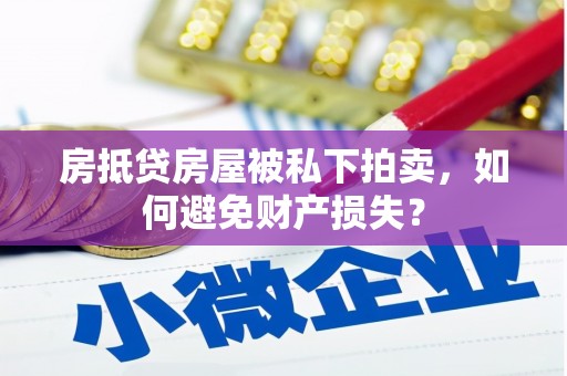 汕尾房抵贷房屋被私下拍卖，如何避免财产损失？
