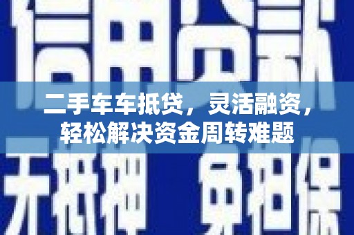 贡山二手车车抵贷，灵活融资，轻松解决资金周转难题