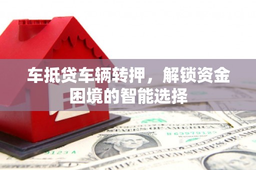 望奎车抵贷车辆转押，解锁资金困境的智能选择