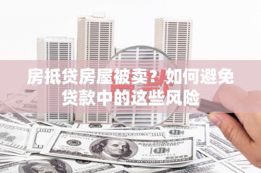 仪征房抵贷房屋被卖？如何避免贷款中的这些风险
