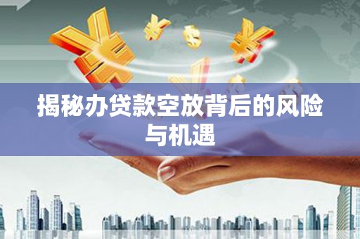 秀峰揭秘办贷款空放背后的风险与机遇
