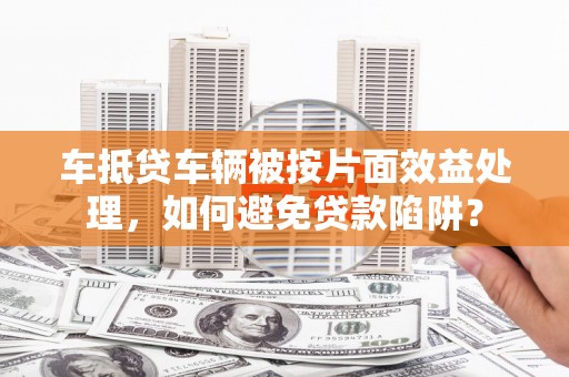 大庆车抵贷车辆被按片面效益处理，如何避免贷款陷阱？