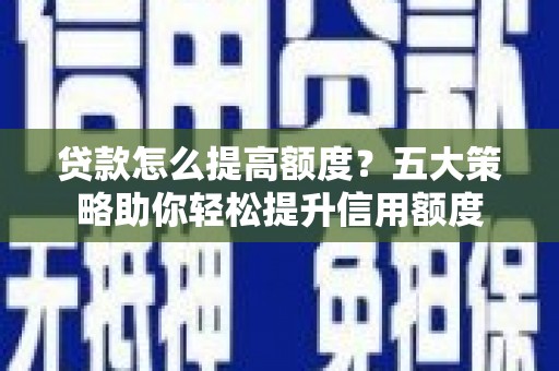 皋兰贷款怎么提高额度？五大策略助你轻松提升信用额度