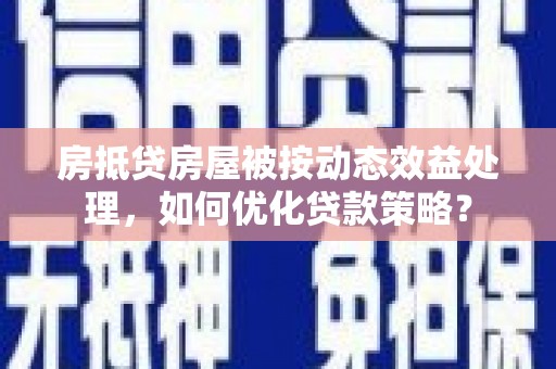 盐津房抵贷房屋被按动态效益处理，如何优化贷款策略？