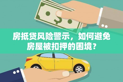 道真房抵贷风险警示，如何避免房屋被扣押的困境？