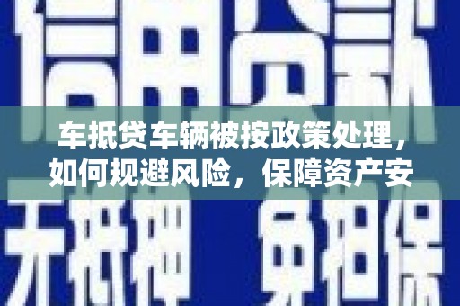 雨花车抵贷车辆被按政策处理，如何规避风险，保障资产安全？