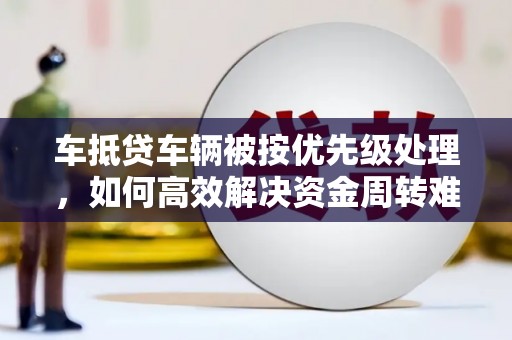 含山车抵贷车辆被按优先级处理，如何高效解决资金周转难题