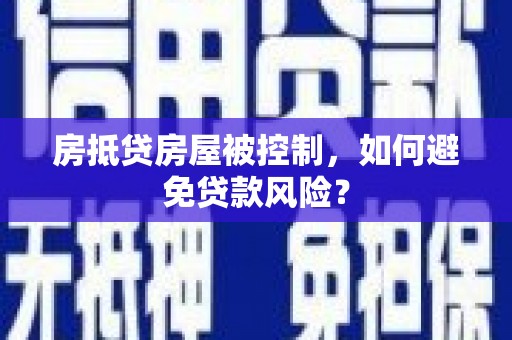 景县房抵贷房屋被控制，如何避免贷款风险？