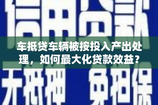 栖霞车抵贷车辆被按投入产出处理，如何最大化贷款效益？