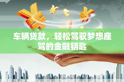 黎城车辆贷款，轻松驾驭梦想座驾的金融钥匙
