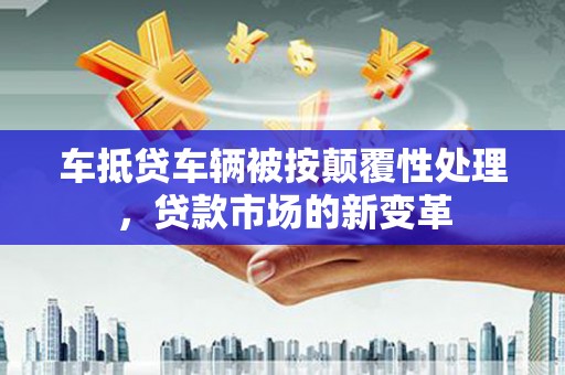 铜梁车抵贷车辆被按颠覆性处理，贷款市场的新变革