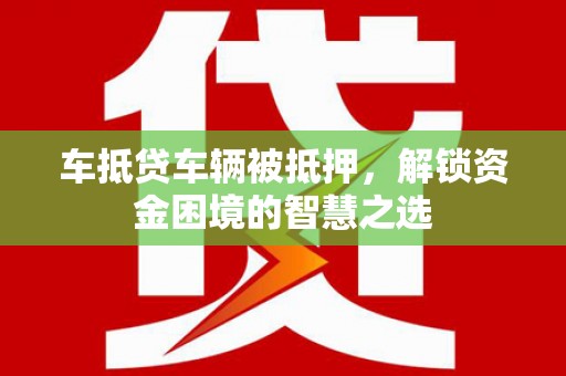 凌源车抵贷车辆被抵押，解锁资金困境的智慧之选