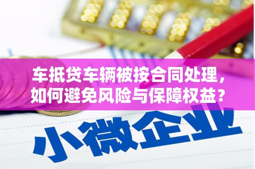 迎江车抵贷车辆被按合同处理，如何避免风险与保障权益？