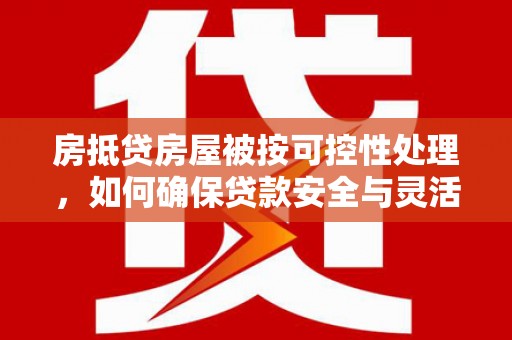 清原房抵贷房屋被按可控性处理，如何确保贷款安全与灵活？
