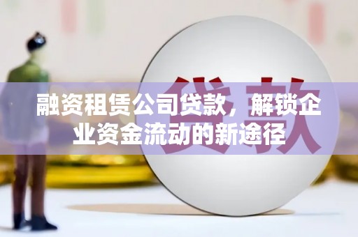黎城融资租赁公司贷款，解锁企业资金流动的新途径