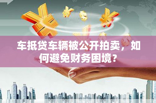 治多车抵贷车辆被公开拍卖，如何避免财务困境？