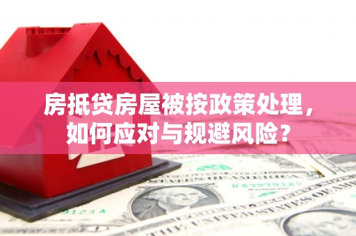 黎城房抵贷房屋被按政策处理，如何应对与规避风险？