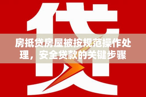 新泰房抵贷房屋被按规范操作处理，安全贷款的关键步骤
