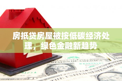 呼中房抵贷房屋被按低碳经济处理，绿色金融新趋势