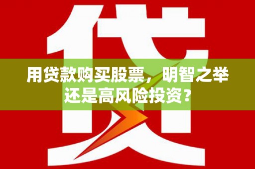 行唐用贷款购买股票，明智之举还是高风险投资？