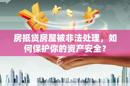 旗山房抵贷房屋被非法处理，如何保护你的资产安全？