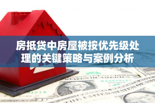 黎城房抵贷中房屋被按优先级处理的关键策略与案例分析