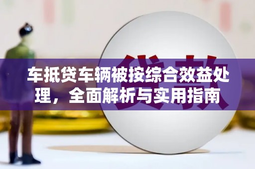 乌恰车抵贷车辆被按综合效益处理，全面解析与实用指南