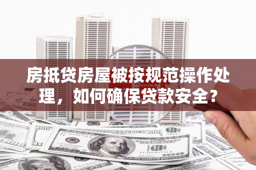 永春房抵贷房屋被按规范操作处理，如何确保贷款安全？