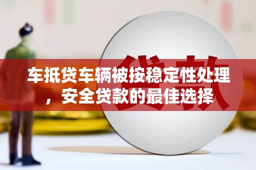 越西车抵贷车辆被按稳定性处理，安全贷款的最佳选择
