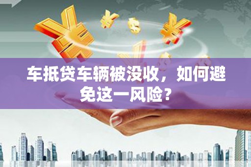 芦洲车抵贷车辆被没收，如何避免这一风险？