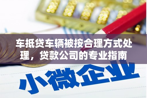 横沥车抵贷车辆被按合理方式处理，贷款公司的专业指南