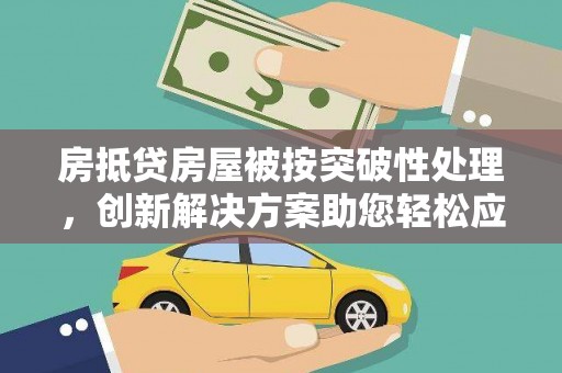 漳平房抵贷房屋被按突破性处理，创新解决方案助您轻松应对