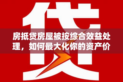相山房抵贷房屋被按综合效益处理，如何最大化你的资产价值？