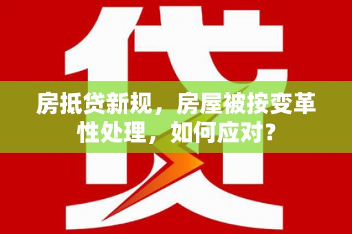 德安房抵贷新规，房屋被按变革性处理，如何应对？