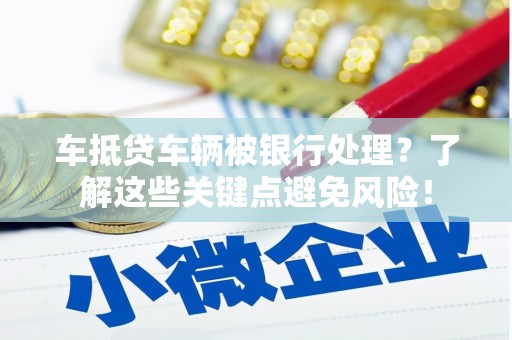 吉州车抵贷车辆被银行处理？了解这些关键点避免风险！