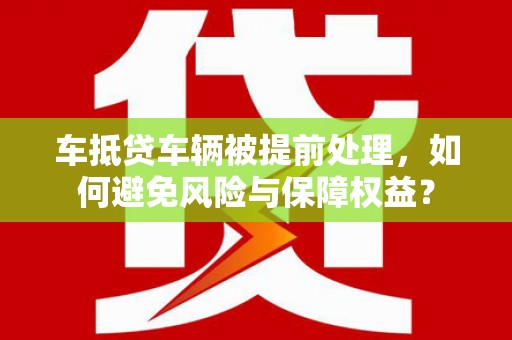 遵化市车抵贷车辆被提前处理，如何避免风险与保障权益？
