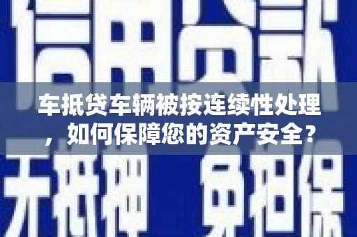 德安车抵贷车辆被按连续性处理，如何保障您的资产安全？