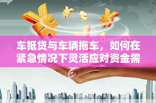 建华车抵贷与车辆拖车，如何在紧急情况下灵活应对资金需求？