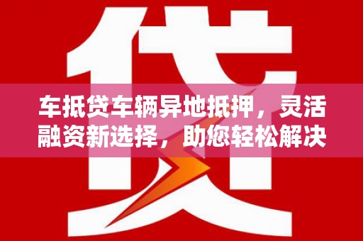 建华车抵贷车辆异地抵押，灵活融资新选择，助您轻松解决资金难题