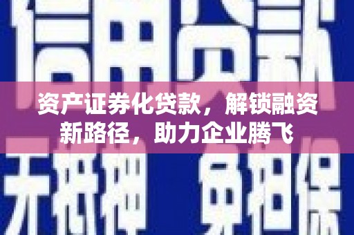 信义资产证券化贷款，解锁融资新路径，助力企业腾飞