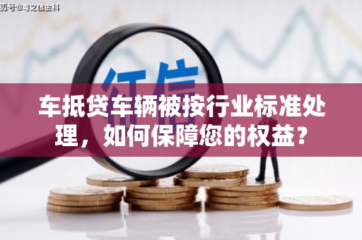建华车抵贷车辆被按行业标准处理，如何保障您的权益？